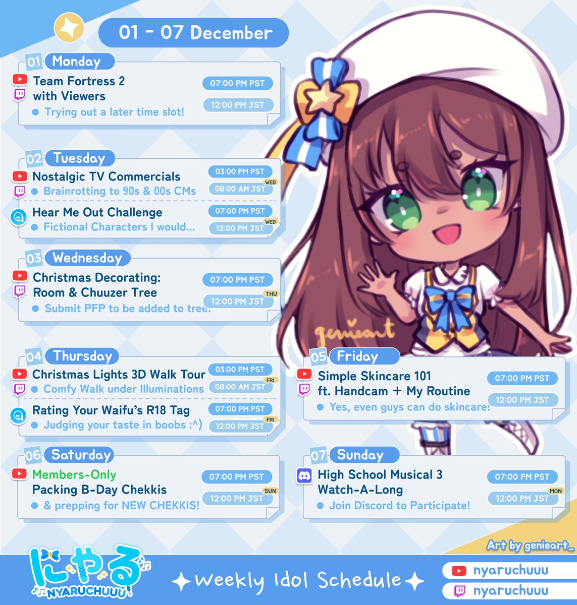 ✨にゃるLIVE SCHEDULE✨
〖M〗⚾Team Fortress 2
〖TU〗📺Nostalgic TV CMs
+ 🔞Hear Me Out Challenge
〖W〗🎄Christmas Decorating
〖TH〗✨Holiday 3D Walking Tour
+ 🔞Rating Your Waifu's Tag
〖F〗💦Simple Skincare 101
〖SA〗💚Members Packing Chekkis