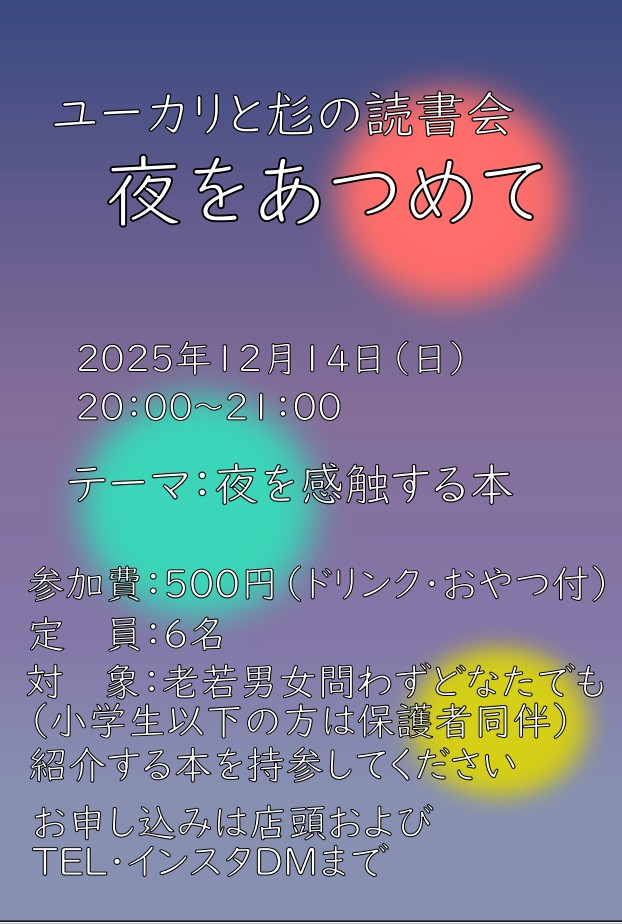 ユーカリと尨の読書会
夜をあつめて
のお知らせです

夜を感触する本を紹介しあう会です
夜のイメージ
暗い、寂しい、孤独、内なる対話、静謐、灯火、集まる、解放、暖かい
夜ってなんだかいいよね、そんなものを感触する本を教えて下さい

12月14日20時～

お申し込みは店頭、もしくはTEL,DMにて