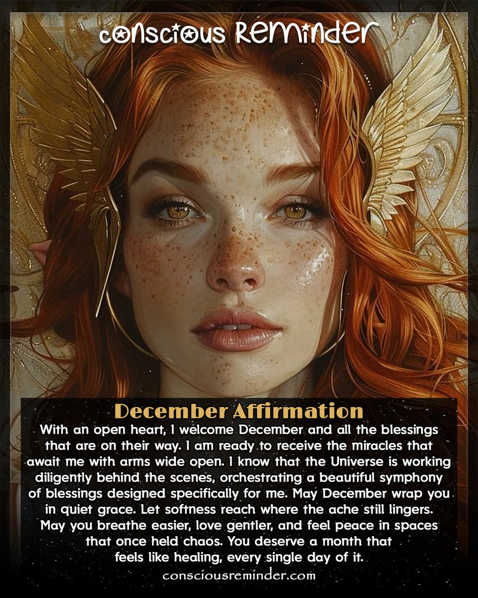 December Affirmation 
With an open heart, I welcome December and all the blessings that are on their way. I am ready to receive the miracles that await me with arms wide open. I know that the Universe is working diligently behind the scenes, orchestrating a beautiful symphony of