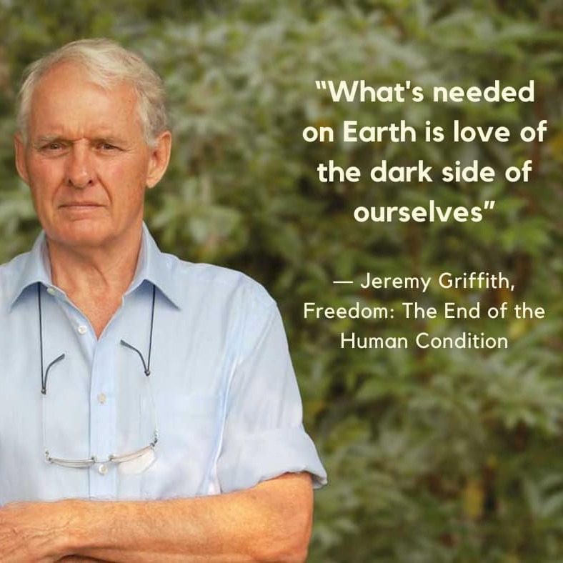 "𝐖𝐡𝐚𝐭'𝐬 𝐧𝐞𝐞𝐝𝐞𝐝 𝐨𝐧 𝐄𝐚𝐫𝐭𝐡 𝐢𝐬 𝐥𝐨𝐯𝐞 𝐨𝐟 𝐭𝐡𝐞 𝐝𝐚𝐫𝐤 𝐬𝐢𝐝𝐞 𝐨𝐟 𝐨𝐮𝐫𝐬𝐞𝐥𝐯𝐞𝐬" - biologist Jeremy Griffith
We’re often taught to hide our flaws, but Jeremy Griffith reminds us that our “dark side” isn’t something shameful – it’s the part of us
