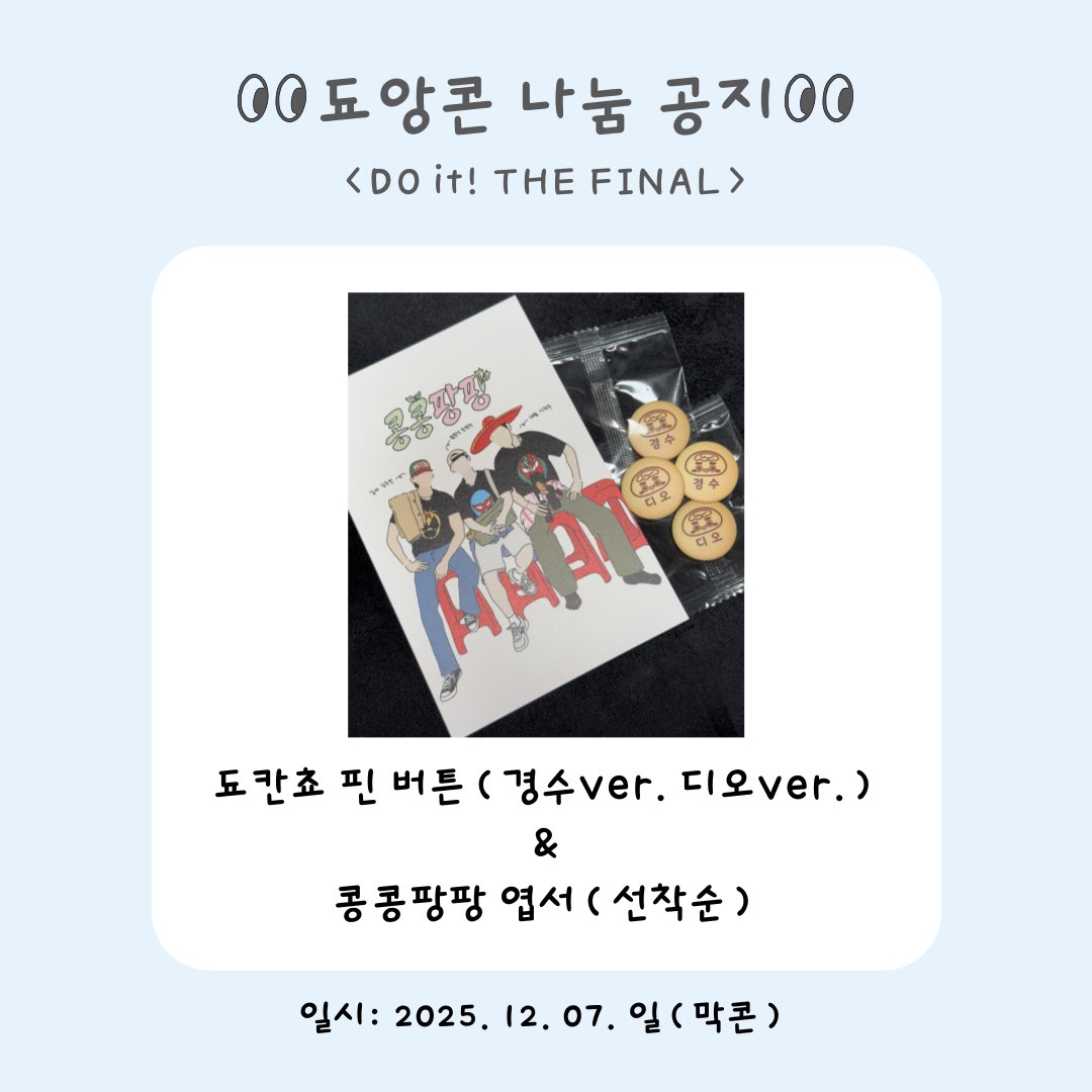 [Do it! THE FINAL 됴앙콘 나눔👀]

🍀 됴칸쵸 핀 버튼(경수, 디오 버전 각 1씩 세트)
🍀 콩콩팡팡 엽서(선착 20장 정도)
🍀 25. 12. 07 (일) 막콘
🍀 #Rt+당일티켓 
🍀 핀 버튼 수량: 약 35개

(물품은 사진 참고 부탁드립니다!
장소 및 시간은 당일 공지하도록 하겠습니다🙇‍♀️)