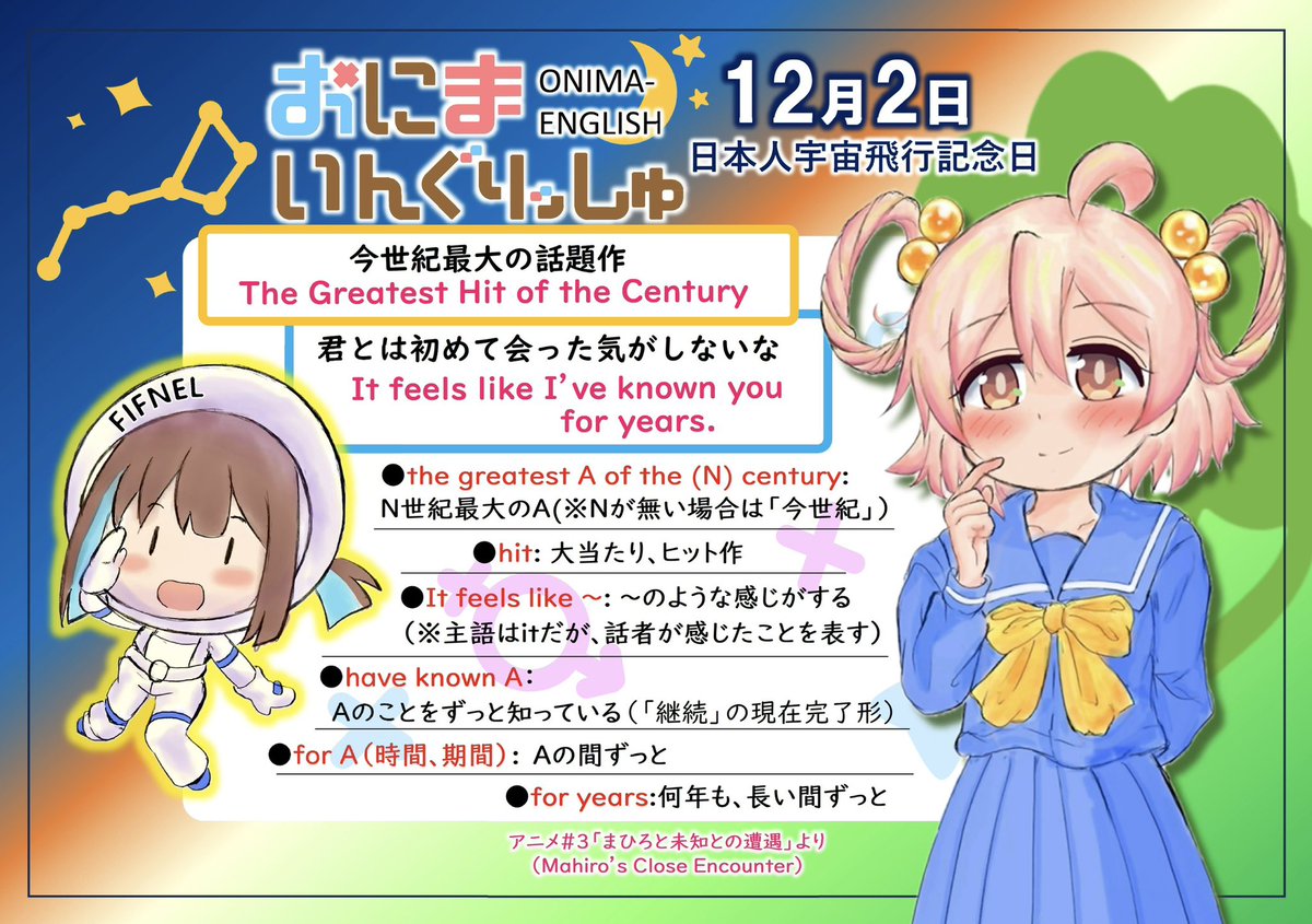 おにまいんぐりっしゅ再々放送第 63回、12月2日は「日本人宇宙飛行記念日」
ということでスペースタイタニックのシーン
英語で「〜のように感じる」と言う時
I feel〜ではなくit feels 〜のように物を主語にすることがよくあります
「ずっと君を知っていた気がする」はなかなかロマンチックな訳ですね