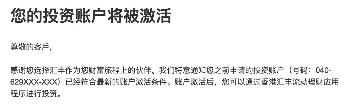 汇丰的体验确实不好

之前申请投资账户，说我资格不够

然后这几天我把汇丰的资金转移到其它卡，只留了500HKD

于是，今天接到了邮件，说我的投资账户将被激活

实在搞不懂他们什么逻辑😂😂😂