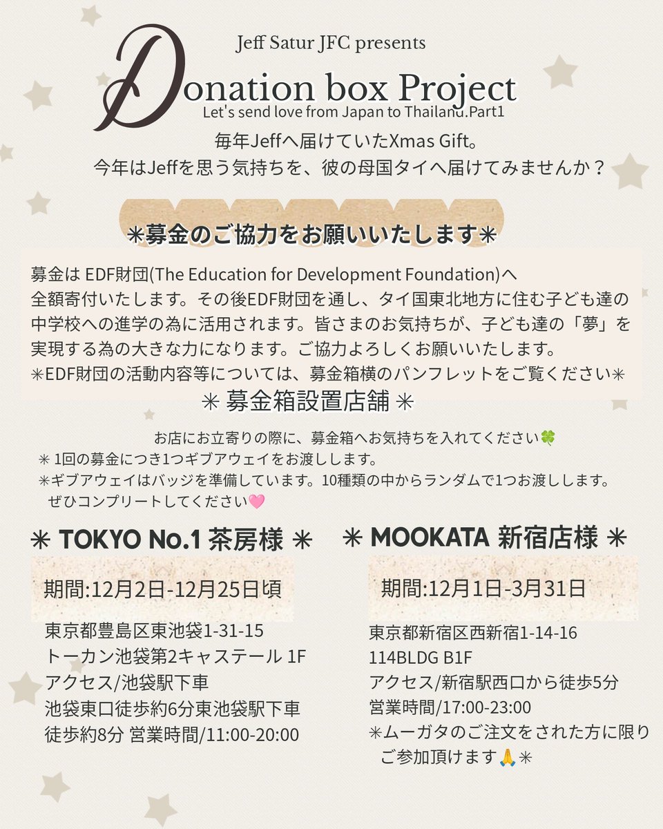 EDFFoundation's tweet photo. 【募金箱設置のご協力】
Jeff Satur（ジェフ・サター）の日本ファンクラブによる奨学金支援キャンペーン🎄

EDF財団は、歌手・俳優であるJeff Saturさん @jeffsatur  の日本におけるファンクラブ、Jeff Satur Japan FC ( @JeffSatur_JFC )の皆様に、心より感謝申し上げます。

このたび、Jeff Satur Japan FC の皆さまが、アーティストへのクリスマスプレゼントとして、当財団の奨学金プログラム支援のための「募金箱の設置」で募金キャンペーンを企画・実施してくださいました。💰募金箱は、東京にある「Tokyo No.1 茶房」様 🍵@tokyono1sabo  および「Mookata（ムーカタ）新宿店」様 📷 @MOOKATASHINJUKU  🥘の２店舗に設置していただいております。（店舗の詳細などはこの投稿写真をご覧ください） 

Jeff Satur Japan FC の皆さまには、タイ人アーティストの Jeff Satur さんへの応援だけでなく、彼の母国であるタイの子どもたちの未来のために温かいご支援をいただき、心より感謝申し上げます。❤️
ご支援により、子どもたちが明るい未来への一歩を踏み出し、困難に立ち向かい、貧困によって制限された人生の可能性を乗り越えていくための重要な力となり、将来の生活の質の向上につながる変化をもたらすでしょう。
お店にお立ち寄りの際は、ぜひ本活動への温かいご協力をお願い申し上げます。🙏

投稿写真：Jeff Satur Japan FC のご提供
*******
個人の皆さま、あるいはアーティストのファンクラブの方々で、お好きなアーティストの名義による寄付や募金活動、チャリティイベントの開催にご興味がありましたら、下記までご連絡をお願いいたします。
*******
連絡先
電話番号：(66)-2579-9209-11, (66)-96393-6629
Eメール : public@edfthai.org
LINE : @edfthai

#edf #thailand #bangkok #タイ #バンコク #教育支援 #募金箱 #募金活動 #寄付 #寄付金 #jeffsatur #donationbox #Christmas2025 #クリスマス #奨学金 #教育支援 #国際支援