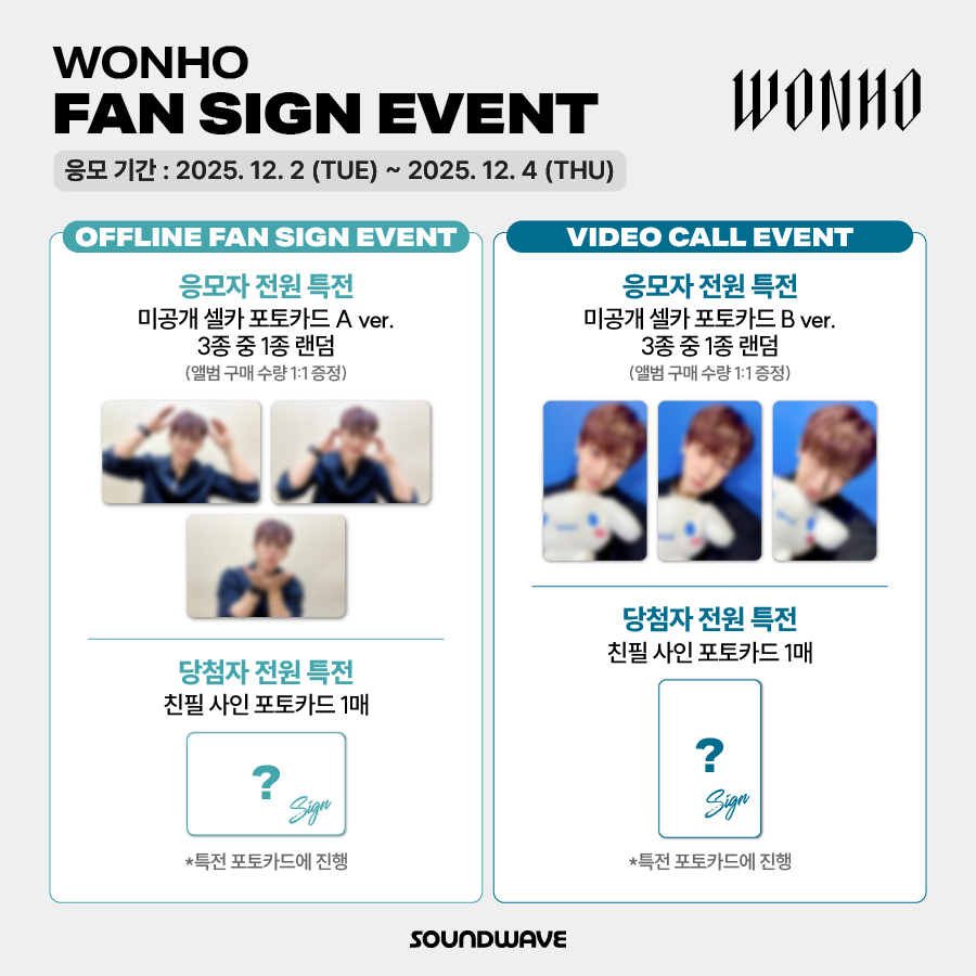 #원호 #WONHO
1ST FULL ALBUM #SYNDROME
FAN SIGN EVENT OPEN

🎁 응모자 전원
대면 - 미공개 셀카 포토카드 A ver. 랜덤 증정
영통 - 미공개 셀카 포토카드 B ver. 랜덤 증정

📢 이벤트 일시: 12/7(일) 13:00 (KST) / 대면 종료 후

📅 응모 기간 : ~ 12/4(목) 23:59 (KST)

🌊