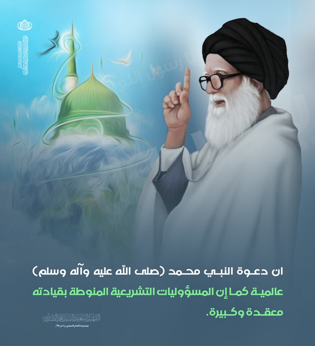 ان دعوة  النبي محمد (صلى الله عليه واله وسلم) عالمية كما إن المسؤوليات التشريعية المنوطة بقيادته معقدة وكبيرة .
الشهيد السعيد السيد محمد الصدر قدس سره 
موسوعة الامام المهدي ج2 ص 297