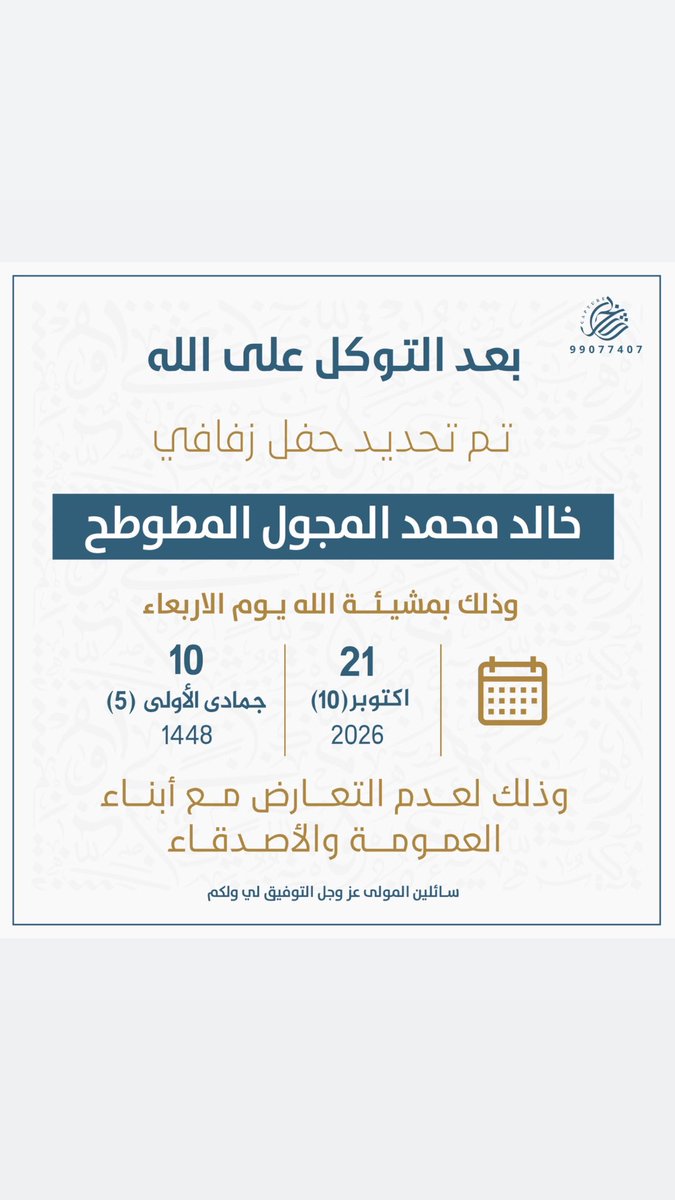 بعد التوكل على الله
تم بحمد الله وفضله تحديد حفل زفافي

وذلك بمشيئة الله تعالى يوم الأربعاء

2026/10/21

وذلك لعدم التعارض مع أبناء العمومة والأصدقاء 
                
        اخوكم / خالد محمد المجول المطوطح
سائلين المولى عز وجل التوفيق والسداد