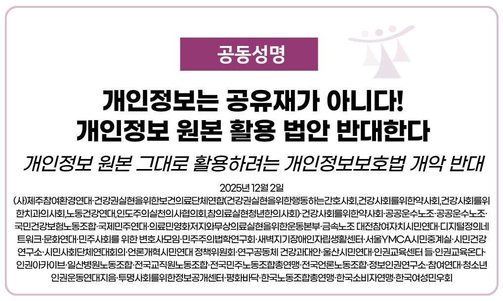 [공동성명] 개인정보는 공유재가 아니다! 개인정보 원본 활용 법안 반대한다!

- 공동성명 전문: minbyun.or.kr/?p=66127

오늘(12/2) 교육·노동·보건의료·문화·소비자·인권 등 제분야 36개 단체들은 인공지능 산업 발전을 위해 정보주체의 권리를 박탈하는 개인정보 원본활용법안(일명 AI특례법안)에