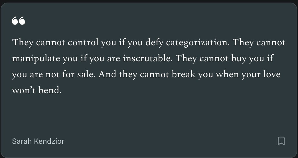 eminabec's tweet image. &quot;They cannot control you if you defy categorization. They cannot manipulate you if you are inscrutable. They cannot buy you if you are not for sale.

And they cannot break you when your love won’t bend.&quot;

Sarah Kendzior (@sarahkendzior)