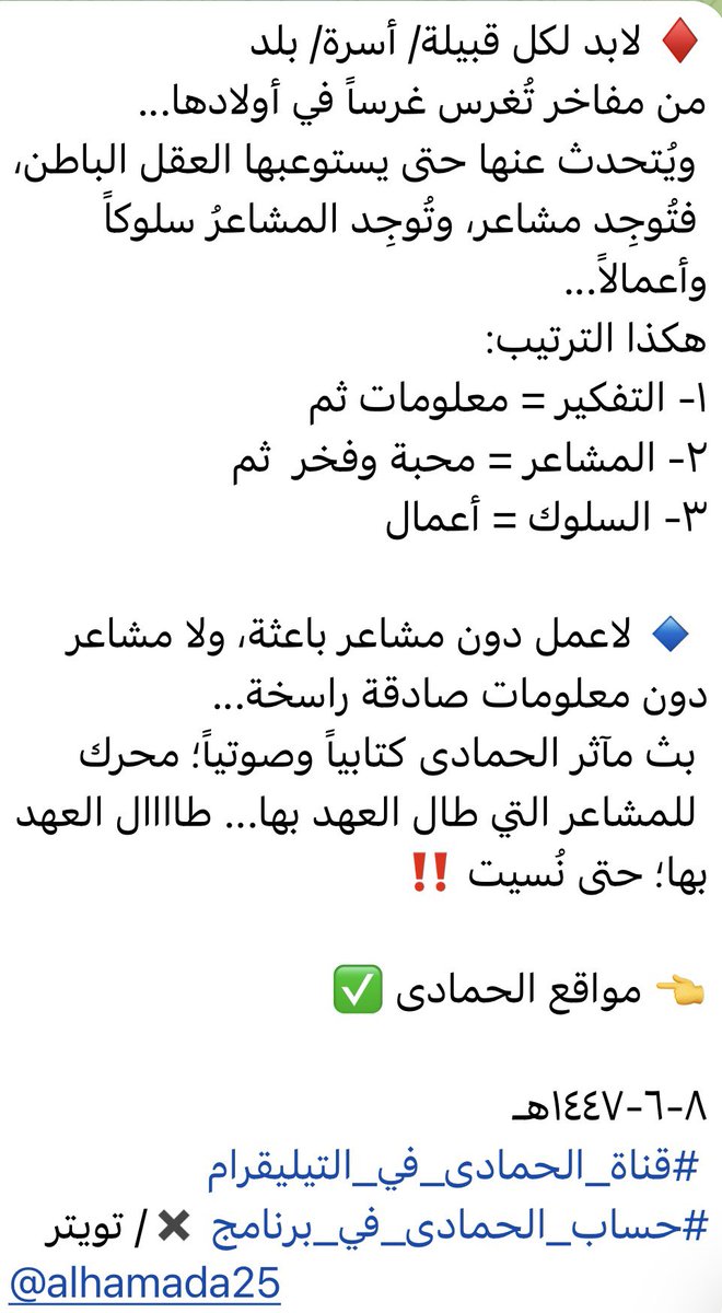 alhamada25's tweet photo. #الحمادى #كتاب_الحمادية #ميثاق_الحمادى
#مآثر_الحمادى
🔴 لابد لكل قبيلة/ أسرة/ بلد
من مفاخر تُغرس غرساً في أولادها...
ويُتحدث عنها حتى يستوعبها العقل الباطن، فتُوجِد مشاعر، وتُوجِد المشاعرُ سلوكاً وأعمالاً...
هكذا الترتيب:
١- التفكير = معلومات ثم
٢- المشاعر = محبة وفخر  ثم
٣- السلوك = أعمال
🔵 لاعمل دون مشاعر باعثة، ولا مشاعر دون معلومات صادقة راسخة...
بث مآثر الحمادى كتابياً وصوتياً؛ محرك للمشاعر التي طال العهد بها... طاااال العهد بها؛ حتى نُسيت ‼️

👈 مواقع الحمادى ✅

٨-٦-١٤٤٧هـ
#قناة_الحمادى_في_التيليقرام 
https://t.co/aqkWvzgOha
#حساب_الحمادى_في_برنامج ✖️/ تويتر
@alhamada25