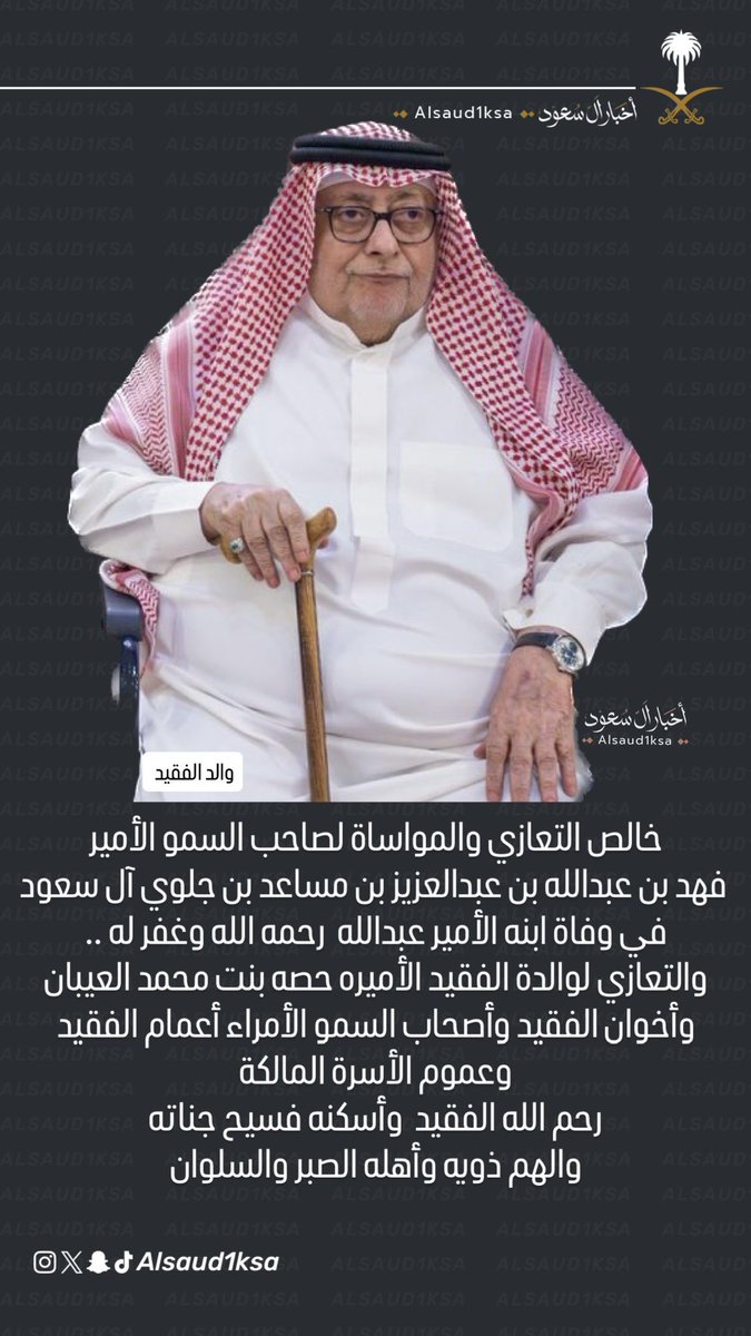 خالص التعازي والمواساة لصاحب السمو
الأمير فهد بن عبدالله بن عبدالعزيز بن
مساعد بن جلوي آل سعود
في وفاة ابنه الأمير عبدالله رحمه الله
ولوالدة الفقيد الأميره حصه محمد العيبان
وأخوان الفقيد وأصحاب السمو الأمراء
أعمام الفقيد وعموم الأسرة
رحم الله الفقيد وأسكنه فسيح جناته