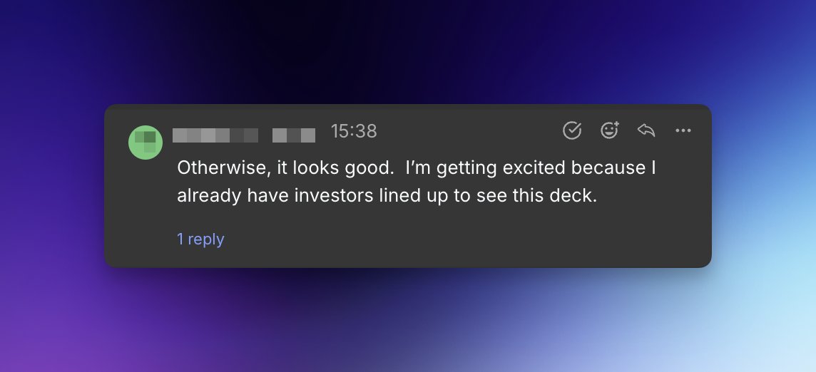 Having investors lined up for the deck that you're still working on is...

A healthy mix of pressure &amp; excitement...

Because that means you are working with a client that is well setup for success - you just have to match the product potential to a appropriate visuals!