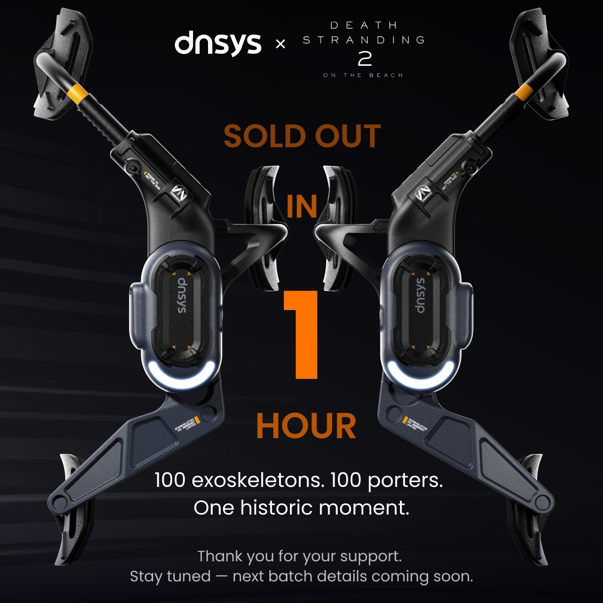 Dnsysgo's tweet image. Only 1 hour.
The first 100 units of the Death Stranding × DNSYS exoskeleton are sold out.
Thank you to all the porters worldwide — you turned the journey from virtual to reality into a historic moment. 
@KojiPro2015_EN @HIDEO_KOJIMA_EN 

#DeathStranding2 #DNSYS #DNSYSExoskeleton
