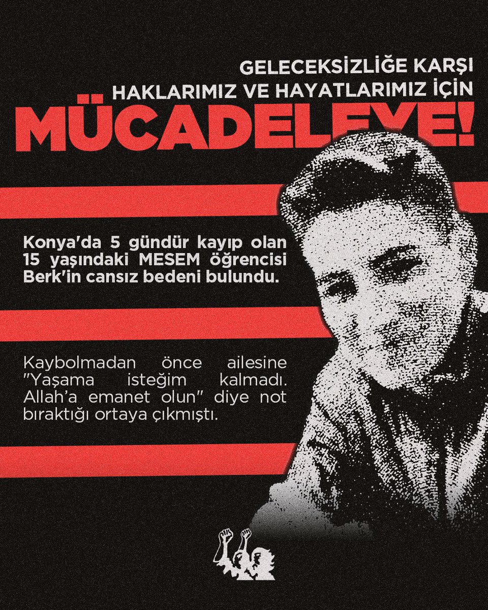 Konya'da 5 gündür kayıp olan 15 yaşındaki MESEM öğrencisi Berk'in cansız bedeni bulundu. Kaybolmadan önce ailesine "Yaşama isteğim kalmadı. Allah’a emanet olun" diye not bıraktığı ortaya çıkmıştı.

Tek adam yönetiminin çocuklara ve gençlere dayattığı ya sefalet ya ölüm düzeninde