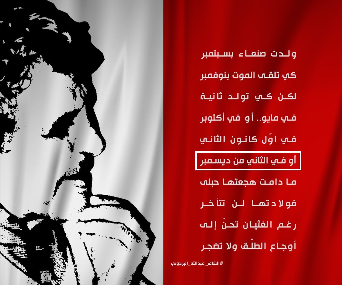 ولدت #صنعاء بسبتمبر
كي تلقى الموت بنوفمبر

لـكــن كي تـولـد ثـانية
في مايو أو في أكتوبر

فـي أوّل كــانـون الـثاني
أو في الثاني من ديسمبر

ما دامت هجعتها حبلى
فــولادتـهــا لــن تنأخّر

رغم الغثيان تحنّ إلى :
أوجاع الطلّق ولا تضجر

يُنبي عن  مولدها الآتي
شفقٌ  دامٍ  فجرٌ  أشقر
