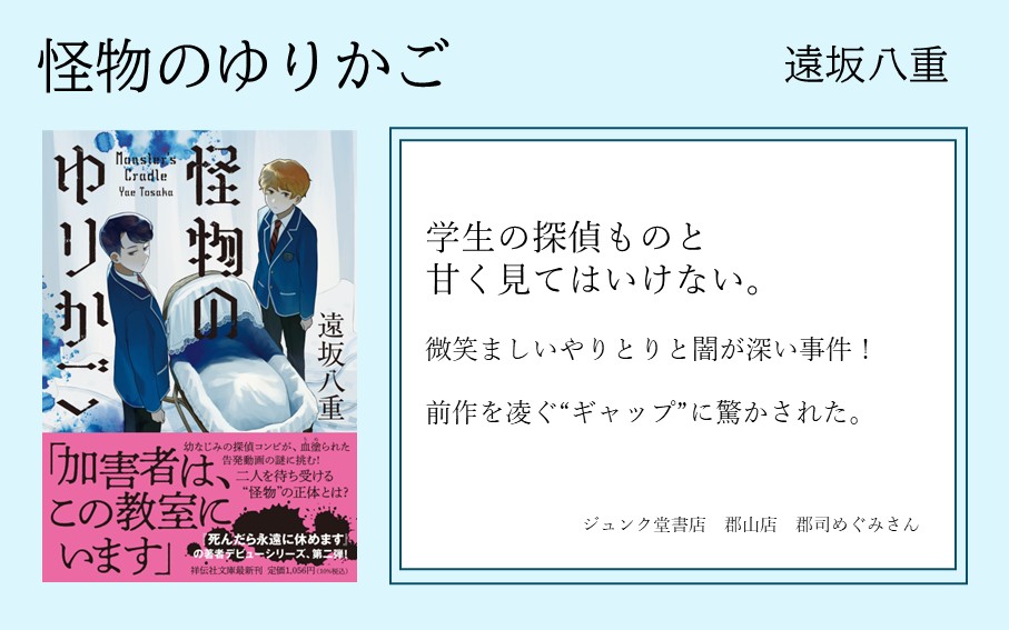 ＼発売まであと8日／   
遠坂八重『怪物のゆりかご』   

📚書店員さんからの応援の声をご紹介📚
本日は、ジュンク堂書店郡山店　郡司めぐみさんのコメントを紹介します✨
高校生探偵ふたりの爽やかさと事件のおぞましさのギャップにご注目！