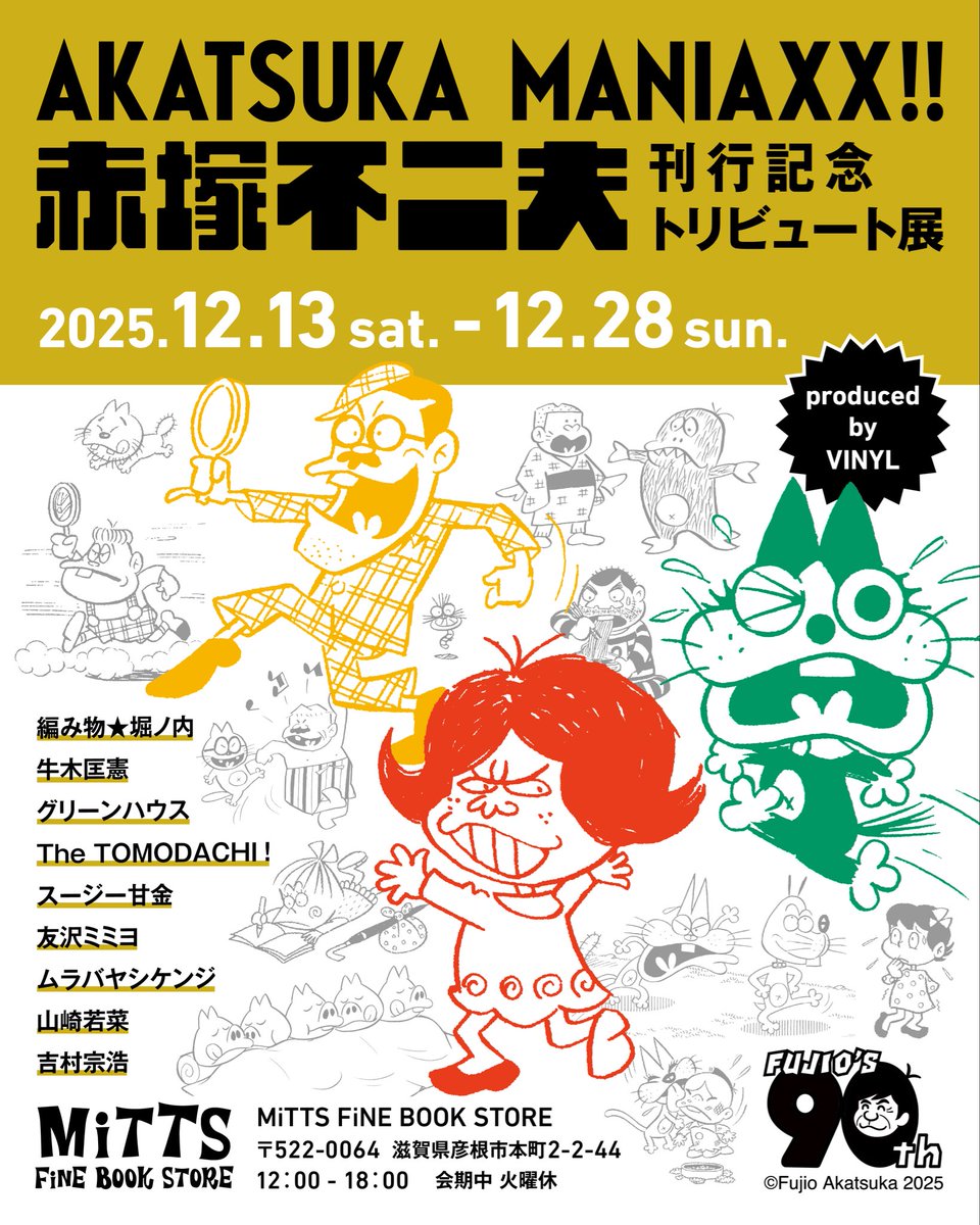 ＼赤塚不二夫トリビュート展の巡回が決定／

AKATSUKA MANIAXX!!刊行記念
赤塚不二夫トリビュート展
produce by VINYL

会期：2025年12月13日（土）〜12月28日（日）
会場：MiTTS FiNE BOOK STORE
住所：〒522-0064 滋賀県彦根市本町2-2-44
時間：12：00〜18：00　
※会期中は火曜休み

<a href="/fujiopro/">フジオ・プロダクション【公式】</a>