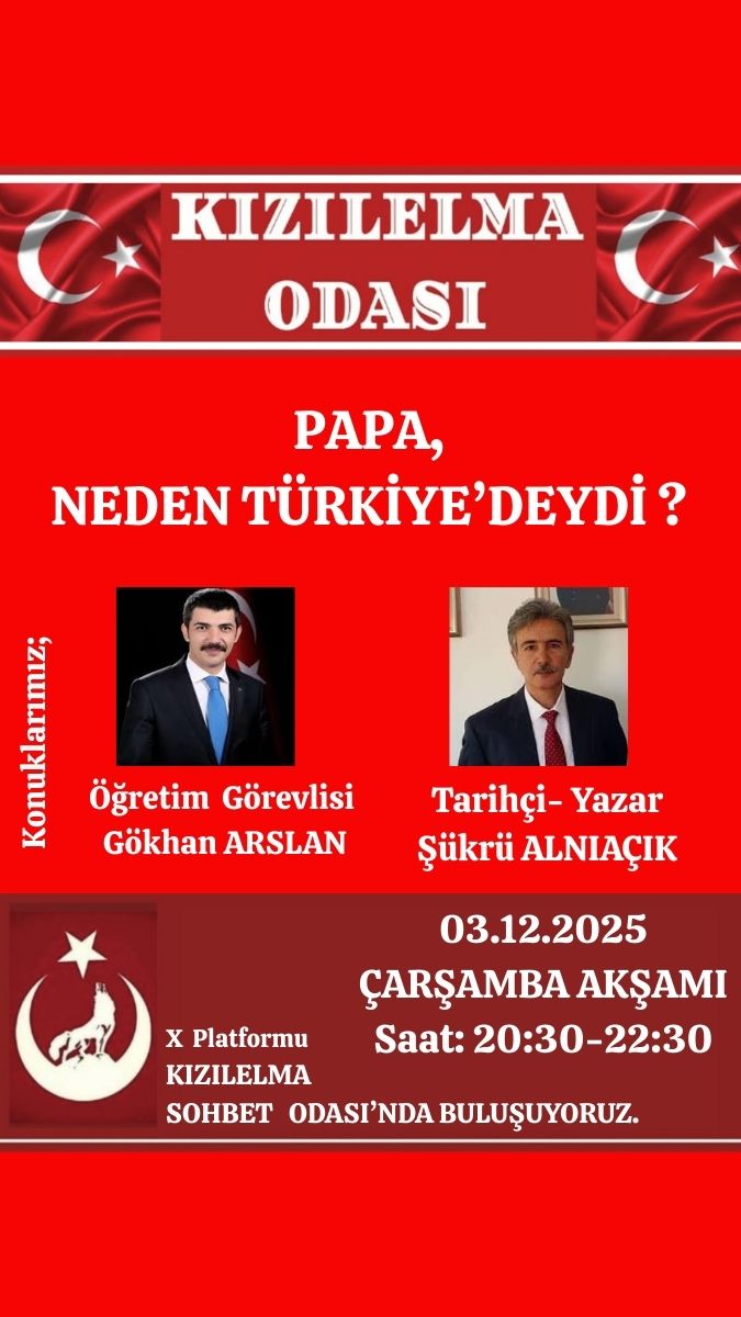 KIZILELMA ODASI
Bugün Saat: 20:30 - 22:30
Papa neden Türkiye'deydi?

Konuklar:
Öğretim görevlisi
Gökhan Arslan

Tarihçi-Yazar
Şükrü Alnıaçık

<a href="/ARSGKN/">Gökhan ARSLAN | Doç. Dr. 🇹🇷</a>
<a href="/sukrualniacik/">Şükrü Alnıaçık</a>