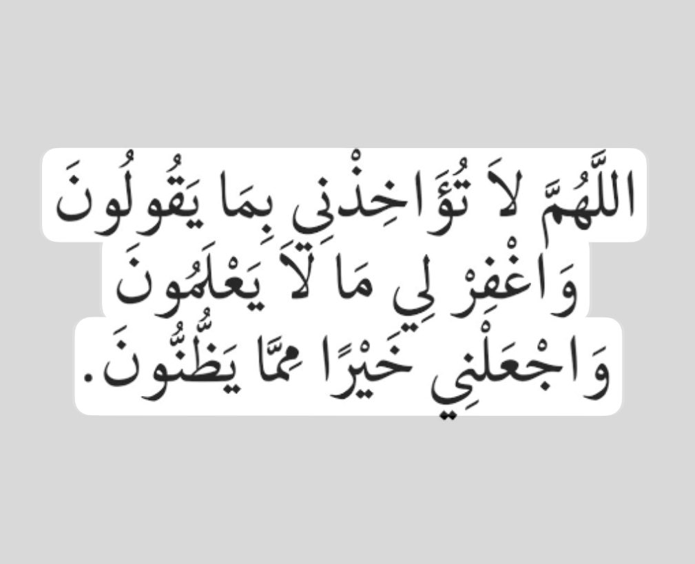 اللهم لا تؤاخذني بما يقولون واغفر لي مالا يعلمون اجعلني خيرا مما يظنون.