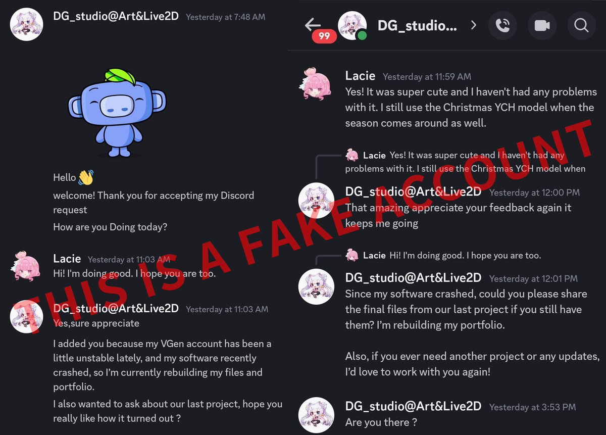 🚨URGENT SCAM WARNING🚨

We are being impersonated!!

Someone (or perhaps a group of people) is pretending to be DG_Studio on Discord and trying to scam our clients.
They’re claiming things like our “PC crashed” or our “VGen is unstable” to trick you into sending files.

This is
