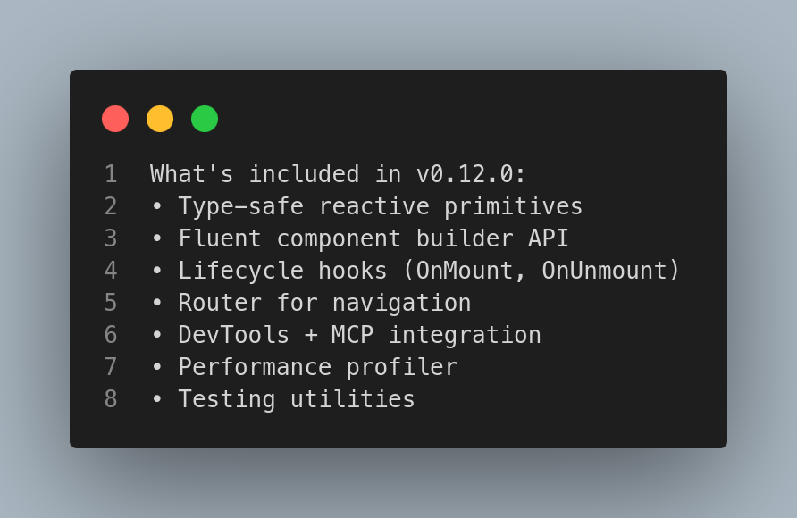 Newb_PyDev's tweet photo. What's included in v0.12.0:
• Type-safe reactive primitives
• Fluent component builder API
• Lifecycle hooks (OnMount, OnUnmount)
• Router for navigation
• DevTools + MCP integration
• Performance profiler
• Testing utilities https://t.co/r5tj29viYW