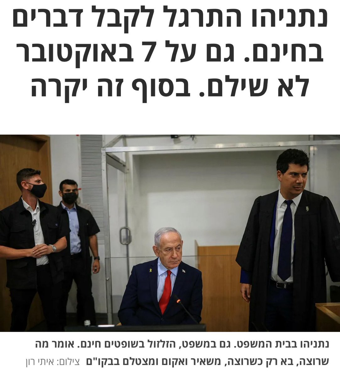 נתניהו התרגל לקבל דברים בחינם. גם על 7 באוקטובר לא שילם. בסוף זה יקרה

גם במשפט, הזלזול בשופטים חינם. אומר מה שרוצה, בא רק כשרוצה, משאיר ואקום ומצטלם בבקו"ם 
￼
אמיר אורן-הארץ

כשמנסים לאתר את הסייענים שבגללם הצליח נתניהו להחזיק בראשות הממשלה, לחזור אליה לאחר שנפל ממנה ולהמיט על