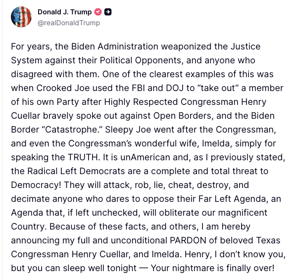 kyledcheney's tweet photo. BREAKING: Trump announces full pardon for Democratic Rep. Henry Cuellar, who was charged with using his position to obtain bribes from foreign governments https://t.co/V5wQ7BeRig