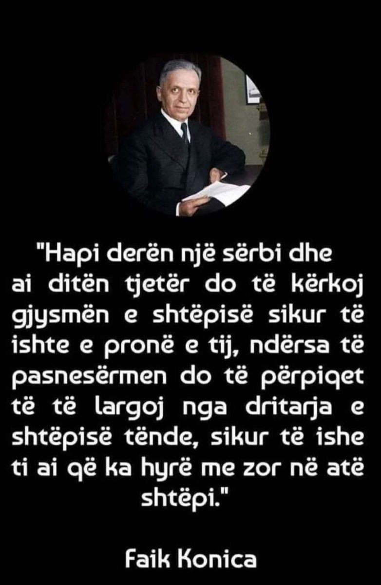 Open the door to a Serb, and the next day he will demand half your house as if it were his own property, and the day after that he will try to remove you from your own house's window, as if you were the one who had entered that house by force.
​-Faik Konica