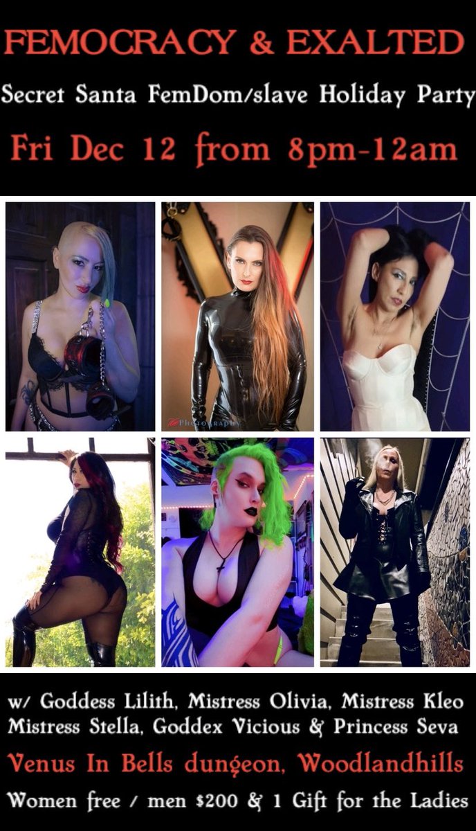 The FEMOCRACY LA &amp; EXALTED
Secret Santa FemDom Holiday Party

Friday, DEC 12 from 8pm - Midnight

at Venus In Bells dungeon
Woodland Hills, California

Women: free / men: $200
&amp; 1 Secret Santa gift for the Ladies🎁
<a href="/GoddessLilith66/">🔥🇮🇪GODDESS LILITH ™ 🇮🇹🔥FEMDOM AWARDS DEC 14</a> <a href="/OliviaAkula/">Olivia Akula/COSMOPOLITE / Los Angeles</a> <a href="/DominaObscure/">ObscureDomina</a> <a href="/Mistress_Stella/">Mistress Stella King - Latina Goddess-</a>