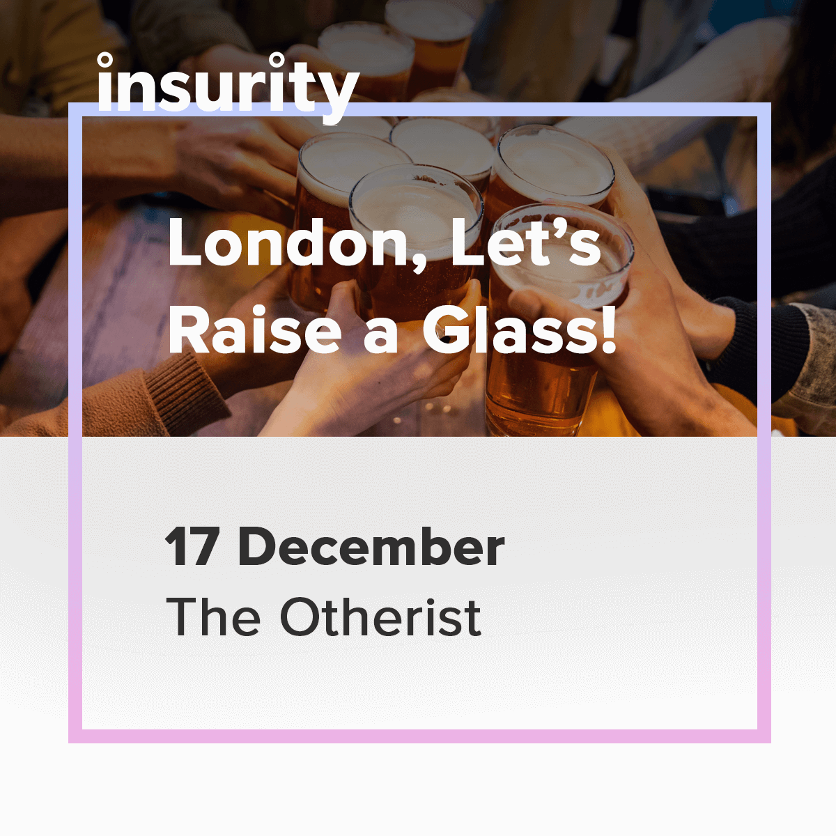 London friends, Insurity is hosting a happy hour on 17 December, and you’re invited!

Come reconnect with peers and enjoy a relaxed evening before year-end deadlines and holidays take over.

We'd love to see you there! Let us know you're coming here: surveymonkey.com/r/BNL2GPT