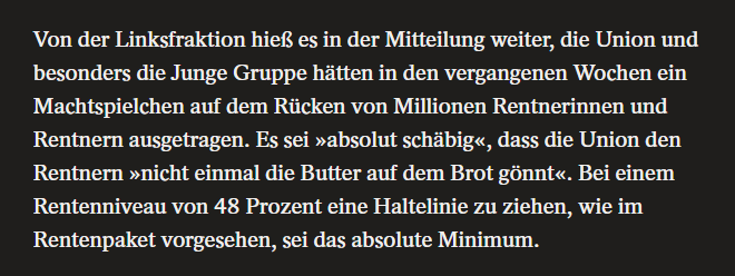 Albernes Argument übrigens. Selbstverständlich ist es ein Machtspiel. Klug wäre es, die Machtspiele mitzuspielen, denn die sind das einzige, was die Beteiligung an bürgerlicher Parlamentspolitik relevant macht. Mit der Stabilisierung des Merzregimes ist keinem Rentner geholfen.