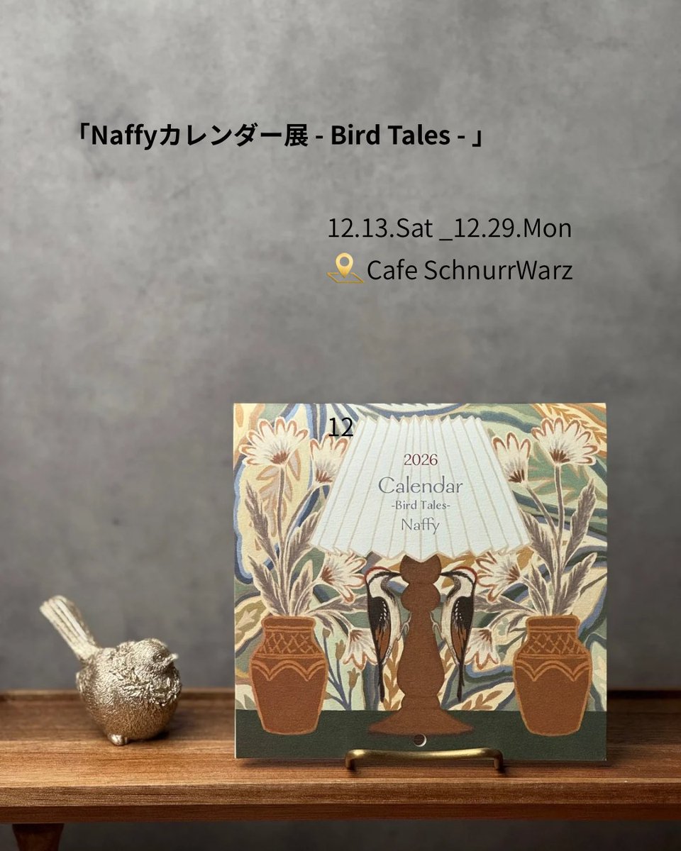 「Naffyカレンダー展 - Bird Tales - 」

2025.12.13(土)〜12.29(月)
13:00〜19:00 
日曜日〜18:30 最終日〜17:00
定休日：金曜日(19日/26日)

会場：Cafe SchnurrWarz
   
美味しいコーヒーを味わいながら、
#Naffy さんの2026年カレンダーのジークレー複製版画をお楽しみください。