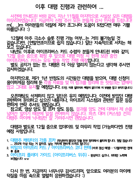 📢대행 종료 공지

내용이 길어져 이미지 참고 부탁드립니다!
트위터 계정도 아마 방치해 놓지 않을까 싶습니다!

지금까지 감사드렸으며, 만일 제 프카를 써 주시는 분이 계신다면,, 잘 부탁드리겠습니다... m(_ _)m
