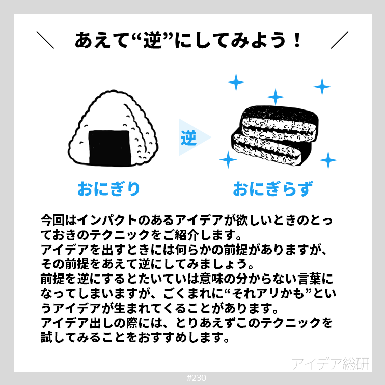 ”逆転の発想”という言葉がありますが、逆をいくことで意外な発想にいきつくことがあります。 『おにぎらず』はまさにその好例。そもそもの前提である”にぎって食べる”という部分をひっくり返し、あえて”にぎらない”ことで、”具がたくさん入る””見栄えがする”などの新たな魅力を生み出しました。