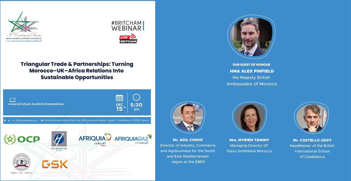 Registration Link: britcham.ma/britchamwebinar

The BritCham is hosting a webinar, Monday 15th December 2025 at 17:30, about “Triangular trade:  Morocco–UK–Africa relations” with HMA Alex PINFIELD - His Majesty British Ambassador of Morocco as Guest of Honour.