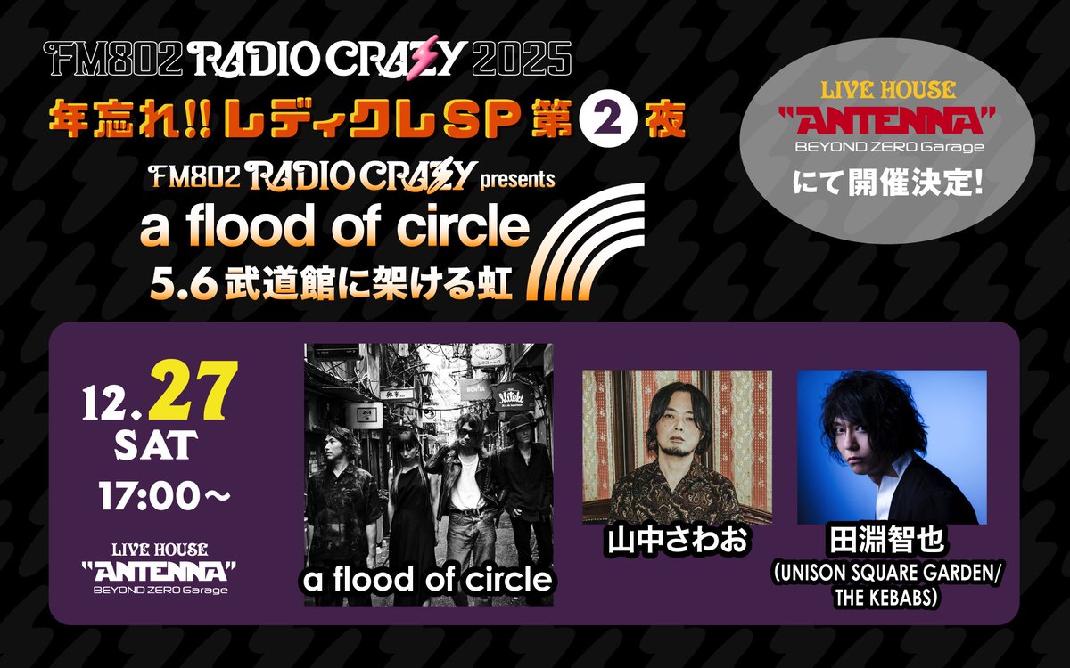 #FM802 ROCK FESTIVAL RADIO CRAZY 2025

12/27(土)17:00～
📍LIVE HOUSE Antenna -BEYOND ZERO Garage-

「年忘れ!!レディクレSP 第2夜」は...
『FM802 RADIO CRAZY presents 
a flood of circle 5.6 武道館に架ける虹』

⚡出演⚡
a flood of circle <a href="/afoc_official/">a flood of circle 公式</a>
山中さわお <a href="/sawaoband/">山中さわお</a>