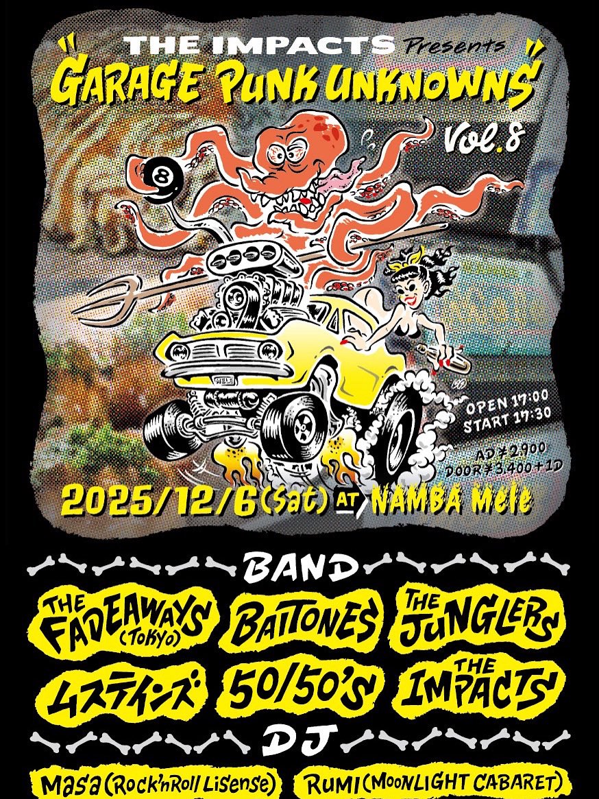 2025/12/6(Sat) @NAMBA Mele
THE IMPACTS presents
"GARAGE PUNK UNKNOWNS vol.8"

OPEN 17:00 START 17:30
AD ￥2900 DOOR ￥3400 ＋1D

BAND：
THE FADEAWAYS(Tokyo)
THE JUNGLERS
BAITONES
ムステインズ
50/50's
THE IMPACTS

DJ：
Masa(Rock 'N Roll License)
RUMI(MOONLIGHT CABARET）