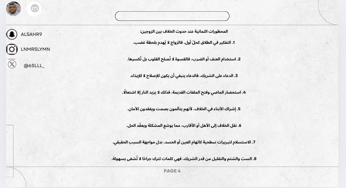 المحظورات الثمانية عند حدوث الخلاف بين الزوجين:

1. التفكير في الطلاق كحلّ أول، فالزواج لا يُهدم بلحظة غضب.
2. استخدام العنف أو الضرب، فالقسوة لا تُصلح القلوب بل تُكسرها.
3. الدعاء على الشريك، فالدعاء ينبغي أن يكون للإصلاح لا للإيذاء.
4. استحضار الماضي وفتح الملفات القديمة، فذلك