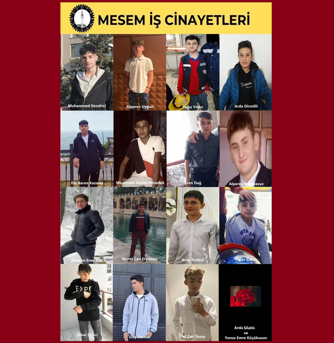 MESEM adı altında çırak ve stajyer olarak çalıştırılırken hayatını kaybeden çocuk işçiler..
▪️Muhammed Kendirci
▪️Alperen Uygun
▪️Yağız Yıldız
▪️Arda Dirmilli
▪️Efe Baran Kazancı
▪️Muammer Samet Karaoluk
▪️Eren Dağ
▪️Alperen Kocayavuz
▪️Alperen Enes Ural
▪️Murat Can Eryılmaz