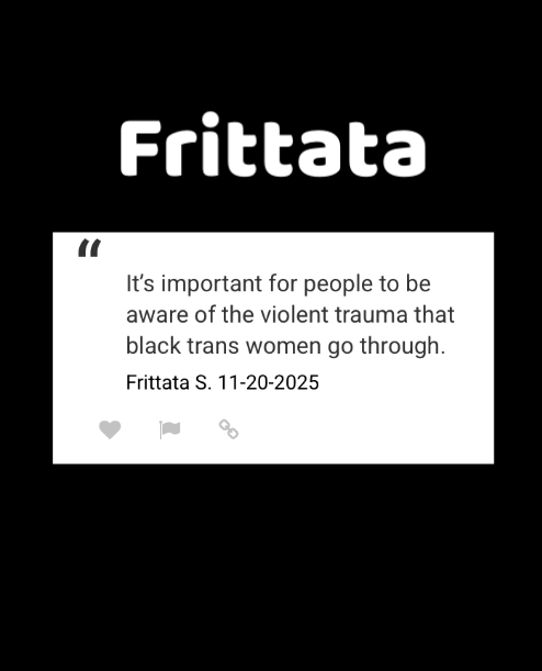 “It's important for people to be aware of the violent trauma that black trans women go through.”
Frittata S. 11-20-2025