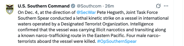 Worldsource24's tweet photo. BREAKING: U.S. Southern Command: Pete Hegseth, Joint Task Force Southern Spear conducted a lethal kinetic strike on a vessel in international waters operated by a Designated Terrorist Organization. Intelligence confirmed that the vessel was carrying illicit narcotics and transiting along a known narco-trafficking route in the Eastern Pacific. Four male narco-terrorists aboard the vessel were killed. #OpSouthernSpearOn Dec. 4, at the direction of@SecWar