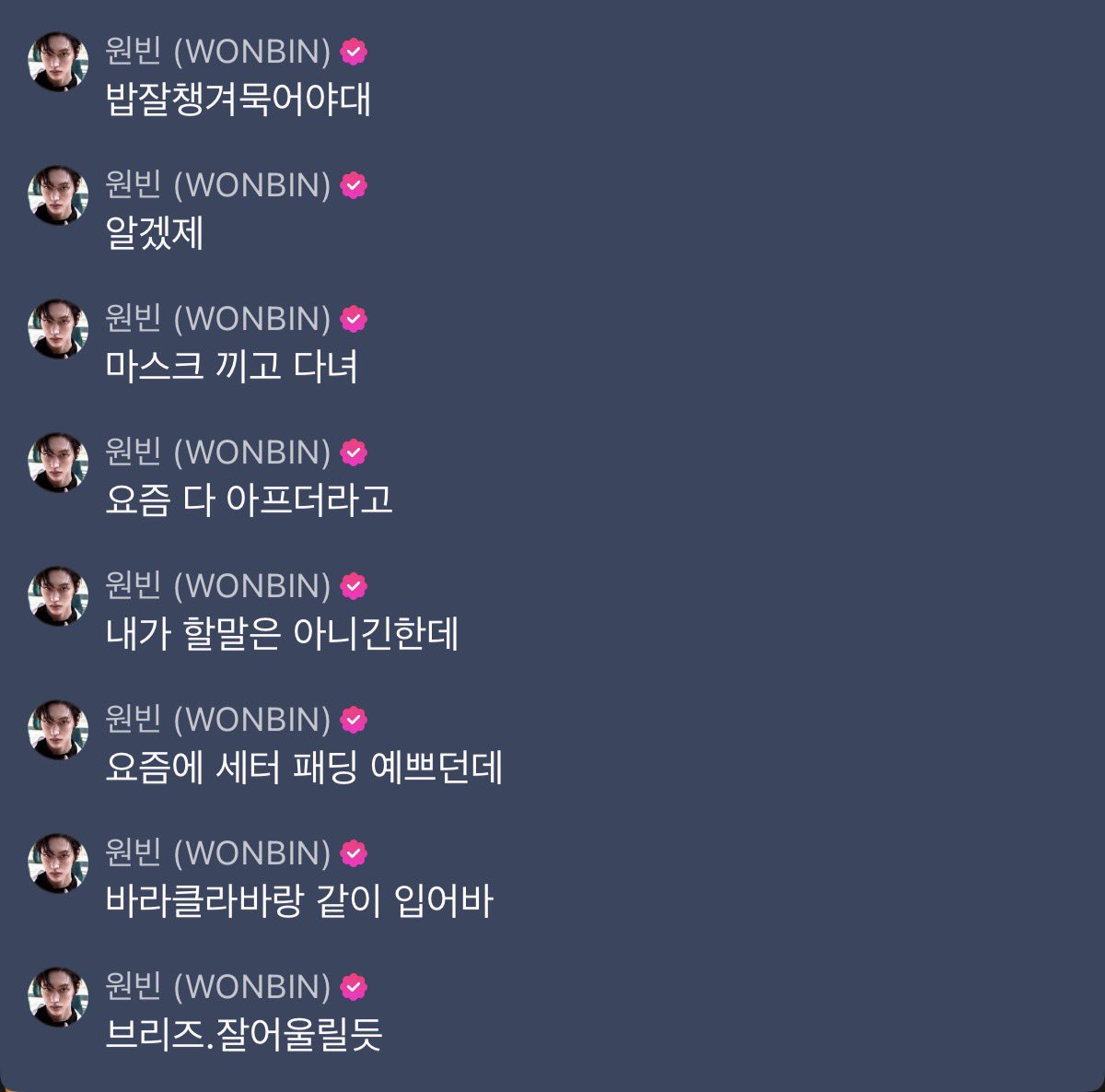 [TRANS📄] 251205 Melon Music Wave comment with #WONBIN

🎸: ต้องกินดี ๆ นะ
เข้าใจม้ายย
เวลาออกไปข้างนอกใส่แมสก์ด้วยล่ะ
ช่วงนี้คนไม่สบายกันเยอะเลย
ผมไม่มีสิทธิ์จะพูดแบบนี้เท่าไหร่แต่ว่านะ...
เสื้อแพดดิ้งนั่นน่ะ ช่วงนี้ดูดีมากเลย
ลองใส่คู่กับบาฮาลากลาว่าดูสิ (바라클라바