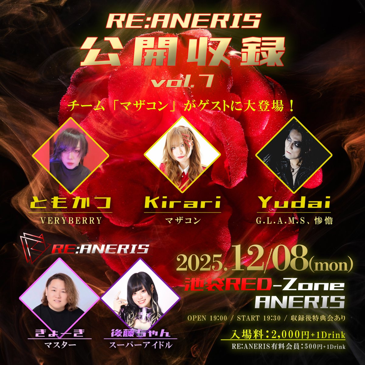 【RE:ANERIS 公開収録 vol.7 開催決定！】

2025.12/08(mon)
池袋RED-Zone ANERIS

「RE:ANERIS公開収録 vol.7」

マスター：きょーき
スーパーアイドル：後藤ちゃん

【スペシャルゲスト】
Kirari(マザコン)
Yudai(G.L.A.M.S、惨憺)
ともかつ(VERYBERRY)

OPEN 19:00
START 19:30

※収録後特典会あり