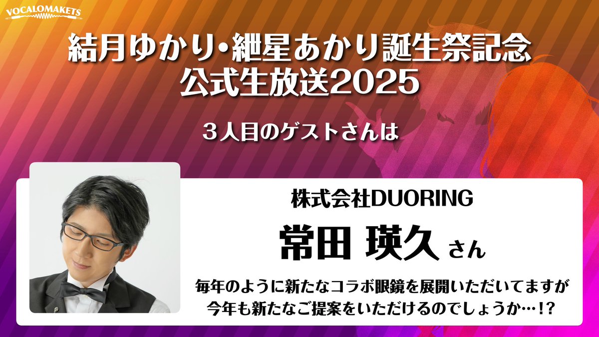 結月ゆかり・紲星あかり誕生祭記念・公式生放送2025

【生放送のゲストさんをご紹介】
３人目のゲストさんは、

株式会社DUORING
常田 瑛久さん

毎年のように新たなコラボ眼鏡を展開いただいてますが、今年も新たなご提案をいただけるのでしょうか…！？

#ゆかりあかり誕生祭