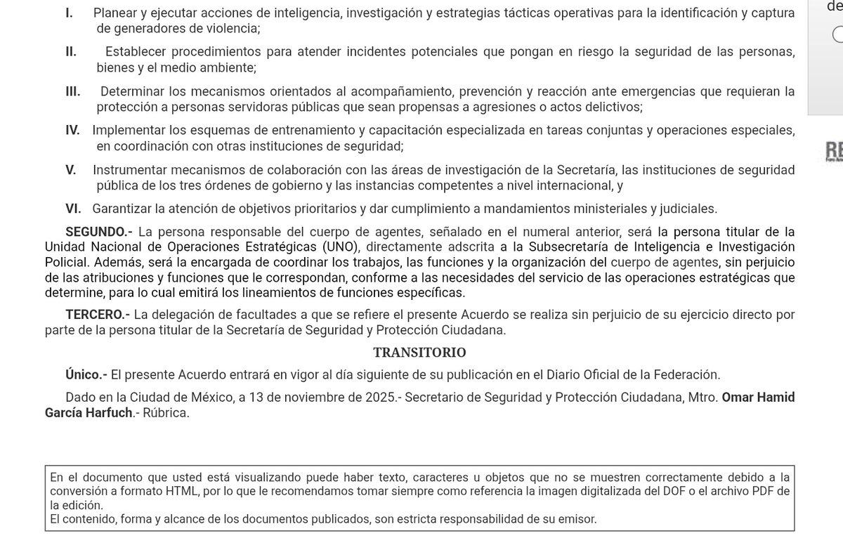 cesargutipri's tweet photo. Se crea un nuevo cuerpo de élite dentro de la Secretaría de Seguridad y Protección Ciudadana @SSPCMexico, una unidad orientada a operaciones estratégicas e inteligencia policial que operará bajo la conducción de la Subsecretaría de Inteligencia e Investigación Policial.

El grupo, denominado Unidad Nacional de Operaciones Estratégicas (UNO), tendrá facultades ampliadas para enfrentar al crimen organizado, a los generadores de violencia y coordinar acciones de alto impacto.
Este cuerpo de agentes, cuya labor se centrará en investigación, análisis estratégico, operaciones especiales y uso avanzado de tecnología para la persecución del delito.

¿Cuáles serán las funciones principales del nuevo cuerpo élite UNO?

El grupo UNO tendrá las siguientes responsabilidades:

Planear y ejecutar acciones de inteligencia y operaciones tácticas para identificar y capturar a generadores de violencia.

Establecer procedimientos de atención ante incidentes de riesgo, ya sea contra la seguridad de personas, bienes o el medio ambiente.

Implementar mecanismos de protección y reacción para servidoras y servidores públicos vulnerables a agresiones o actos delictivos.

Diseñar esquemas de entrenamiento especializado, en coordinación con otras instituciones de seguridad, para fortalecer la capacidad operativa del personal.

Instrumentar mecanismos de colaboración con áreas de investigación federales, estatales, municipales e internacionales.

Atender objetivos prioritarios y cumplir mandamientos ministeriales y judiciales en el ámbito de operaciones estratégicas.

¿Quién estará al mando del grupo UNO?

El cuerpo de agentes quedará bajo la dirección de la persona titular de la Unidad Nacional de Operaciones Estratégicas (UNO), unidad directamente adscrita a la Subsecretaría de Inteligencia e Investigación Policial.

Quien encabece este grupo será responsable de coordinar y organizar todas las operaciones, así como emitir los lineamientos específicos para su funcionamiento, sin afectar las funciones ya establecidas en la estructura de seguridad federal.

El grupo UNO refuerza la estrategia del secretario Omar García Harfuch por impulsar cuerpos especializados, capaces de responder a amenazas de alto riesgo, con énfasis en inteligencia, colaboración interinstitucional y reacción inmediata