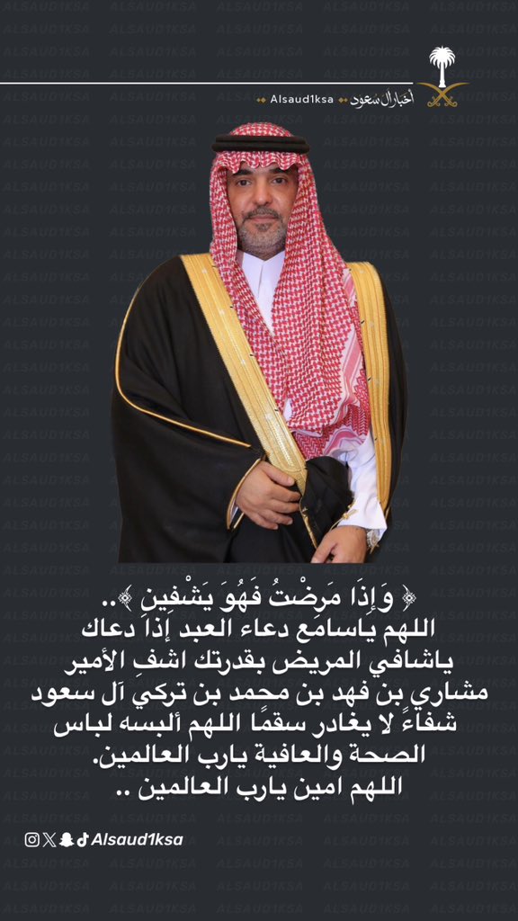 ﴿ وَإِذَا مَرِضْتُ فَهُوَ يَشْفِينِ ﴾..
اللهم ياسامع دعاء العبد إذا دعاك
ياشافي المريض بقدرتك اشفِ الأمير 
مشاري بن فهد بن محمد بن تركي آل سعود 
 شفاءً لا يغادر سقمًا اللهم ألبسه لباس 
الصحة والعافية يارب العالمين.
اللهم امين يارب العالمين ..