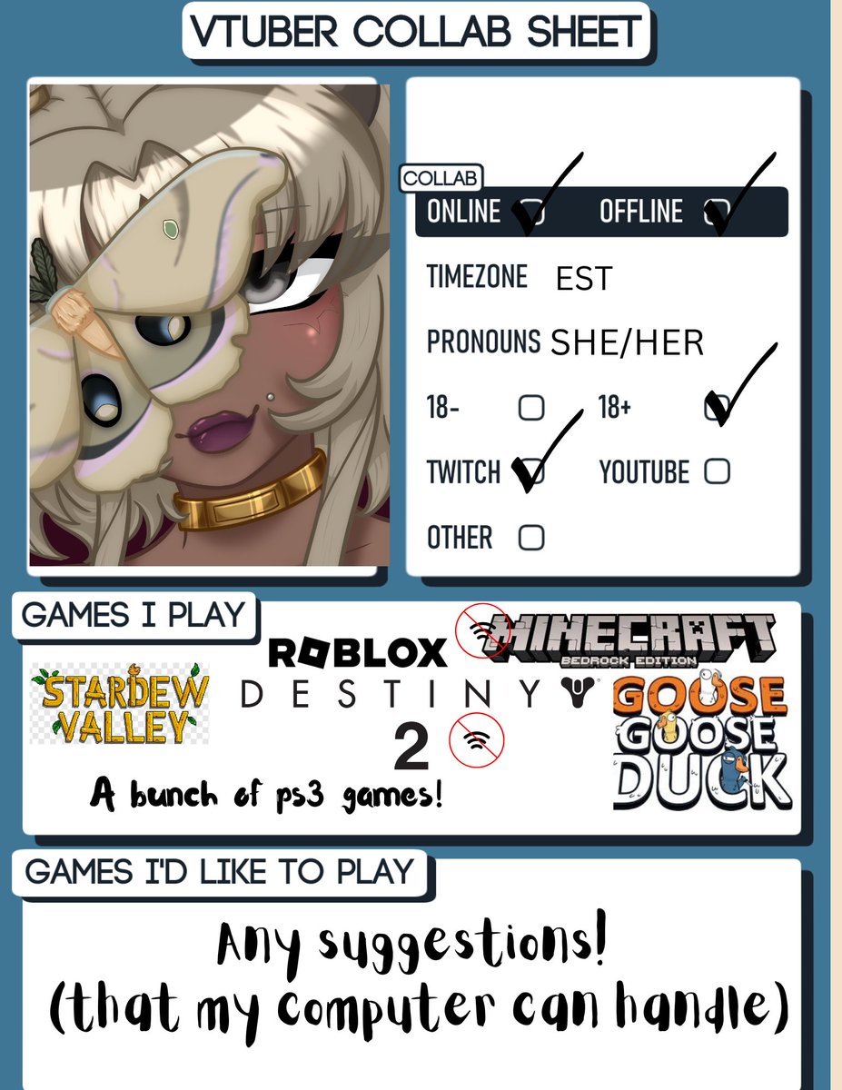 Wanna do a collab! well heres my collabe sheet!
- The two games with offline logos near them (D2 and minecraft) are games i can not stream (due to my laptop)
- Make sure to tell me a week before th collab!
Love you all, thank you for supporting me!