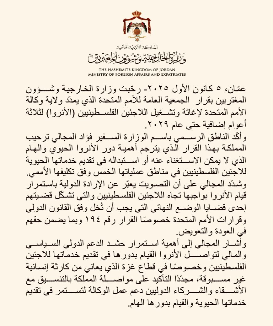 رحّبت وزارة الخارجية وشؤون المغتربين بقرار  الجمعية العامة للأمم المتحدة الذي يمدّد ولاية وكالة الأمم المتحدة لإغاثة وتشغيل اللاجئين الفلسطينيين (الأنروا) لثلاثة أعوام إضافية حتى عام ٢٠٢٩.

وأكّد الناطق الرسمي باسم الوزارة السفير فؤاد المجالي ترحيب المملكة بهذا القرار الذي يترجم