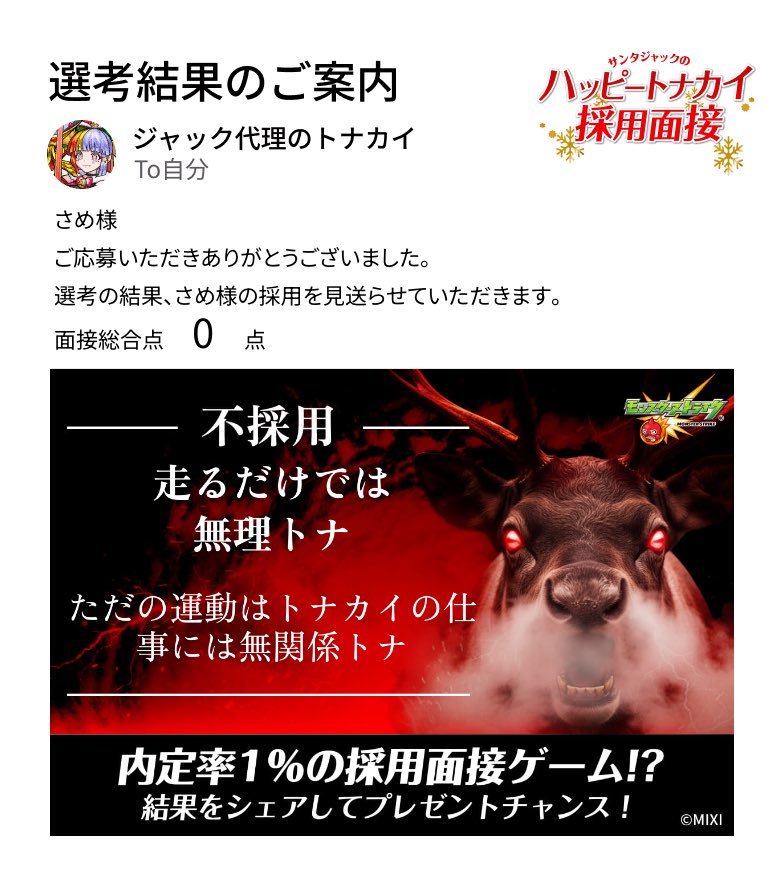 通知が届きました。​
───────────────
今回はご期待に添えない結果となりました。
さめ様の​今後の​ご活躍を、​心より​お祈り​いたします。​
───────────────

#モンスト​
#ハッピートナカイ採用面接​

▼面接会場はこちら
tonakai-recruit.monster-strike.com