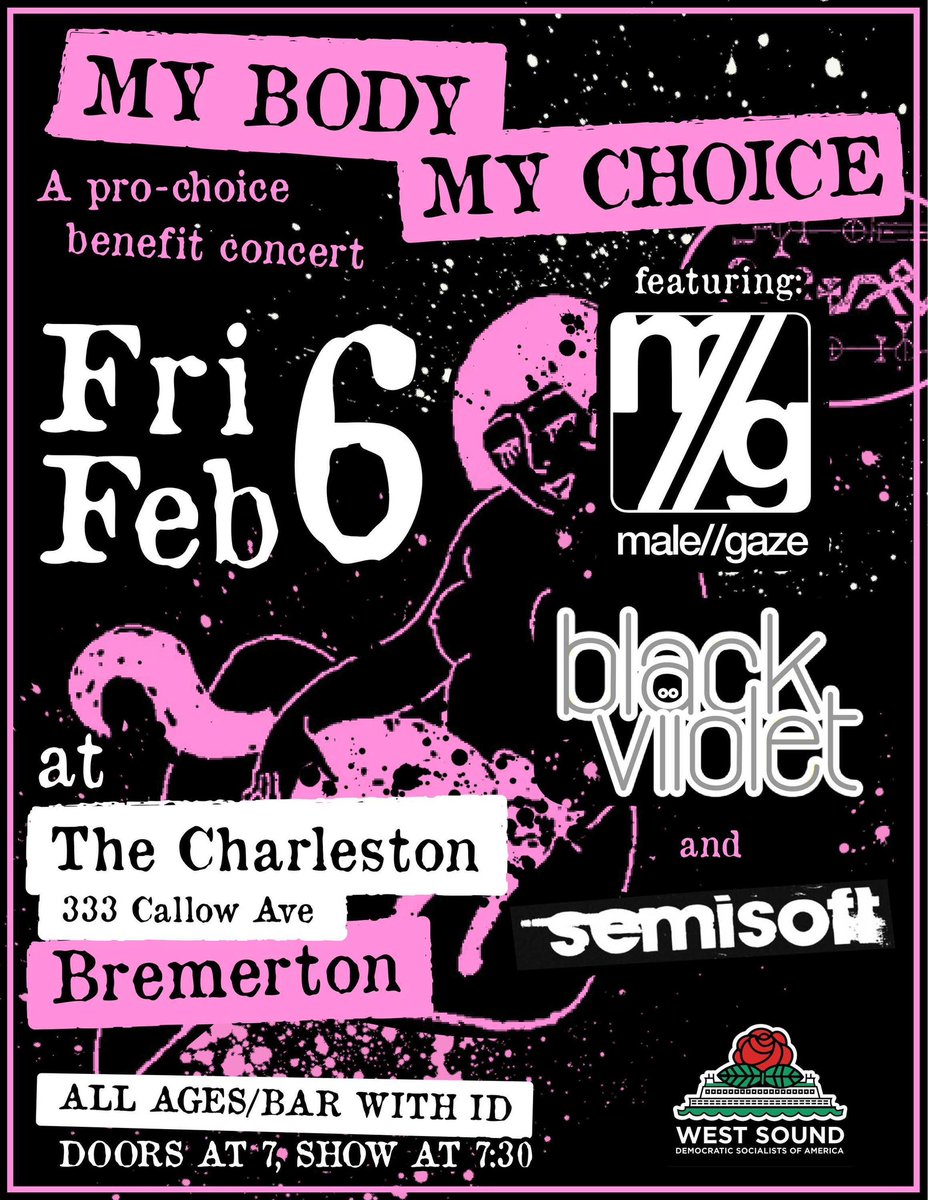 Mark your calendars for West Sound DSA's Bodily Autonomy Working Groups benefit concert on Feb 6th at the Charleston. Doors open at 7 and show starts at 7:30

Move and groove with Male//Gaze, Black Viiolet, and Semisoft and help us raise funds for a pro-choice billboard